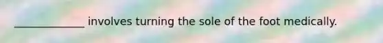 _____________ involves turning the sole of the foot medically.