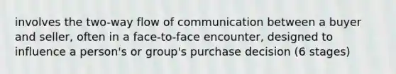 involves the two-way flow of communication between a buyer and seller, often in a face-to-face encounter, designed to influence a person's or group's purchase decision (6 stages)