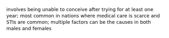 involves being unable to conceive after trying for at least one year; most common in nations where medical care is scarce and STIs are common; multiple factors can be the causes in both males and females