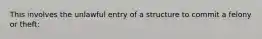 This involves the unlawful entry of a structure to commit a felony or theft: