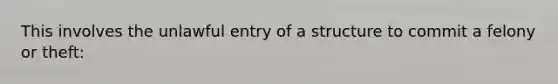 This involves the unlawful entry of a structure to commit a felony or theft: