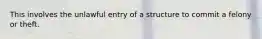 This involves the unlawful entry of a structure to commit a felony or theft.