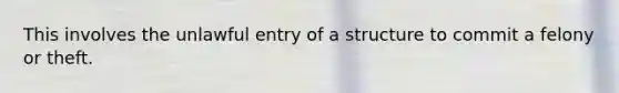 This involves the unlawful entry of a structure to commit a felony or theft.