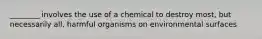 ________ involves the use of a chemical to destroy most, but necessarily all, harmful organisms on environmental surfaces