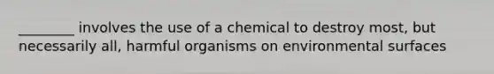 ________ involves the use of a chemical to destroy most, but necessarily all, harmful organisms on environmental surfaces