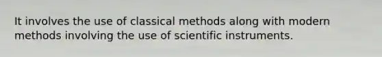 It involves the use of classical methods along with modern methods involving the use of scientific instruments.