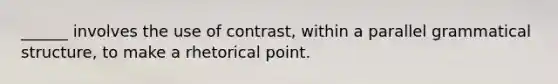 ______ involves the use of contrast, within a parallel grammatical structure, to make a rhetorical point.