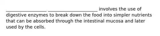 __________________ ______________________ involves the use of digestive enzymes to break down the food into simpler nutrients that can be absorbed through the intestinal mucosa and later used by the cells.