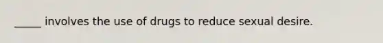 _____ involves the use of drugs to reduce sexual desire.