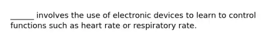 ______ involves the use of electronic devices to learn to control functions such as heart rate or respiratory rate.