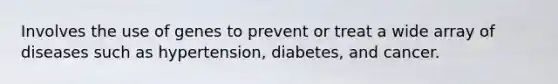 Involves the use of genes to prevent or treat a wide array of diseases such as hypertension, diabetes, and cancer.