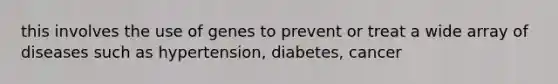 this involves the use of genes to prevent or treat a wide array of diseases such as hypertension, diabetes, cancer