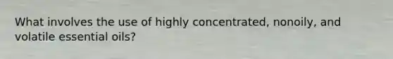 What involves the use of highly concentrated, nonoily, and volatile essential oils?