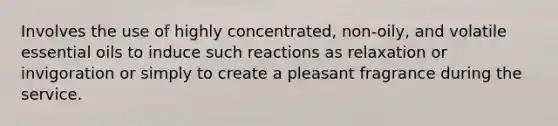 Involves the use of highly concentrated, non-oily, and volatile essential oils to induce such reactions as relaxation or invigoration or simply to create a pleasant fragrance during the service.