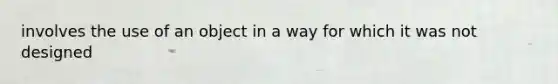 involves the use of an object in a way for which it was not designed