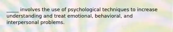 _____ involves the use of psychological techniques to increase understanding and treat emotional, behavioral, and interpersonal problems.