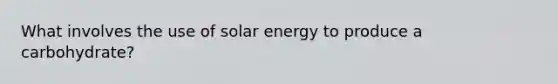 What involves the use of solar energy to produce a carbohydrate?