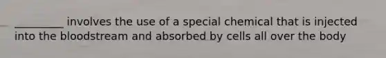 _________ involves the use of a special chemical that is injected into <a href='https://www.questionai.com/knowledge/k7oXMfj7lk-the-blood' class='anchor-knowledge'>the blood</a>stream and absorbed by cells all over the body