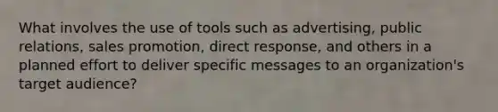 What involves the use of tools such as advertising, public relations, sales promotion, direct response, and others in a planned effort to deliver specific messages to an organization's target audience?