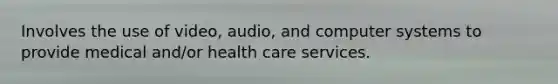 Involves the use of video, audio, and computer systems to provide medical and/or health care services.