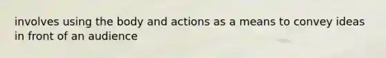 involves using the body and actions as a means to convey ideas in front of an audience