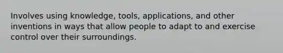 Involves using knowledge, tools, applications, and other inventions in ways that allow people to adapt to and exercise control over their surroundings.