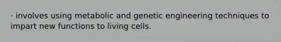 · involves using metabolic and genetic engineering techniques to impart new functions to living cells.