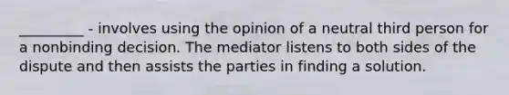 _________ - involves using the opinion of a neutral third person for a nonbinding decision. The mediator listens to both sides of the dispute and then assists the parties in finding a solution.