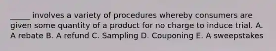 _____ involves a variety of procedures whereby consumers are given some quantity of a product for no charge to induce trial. A. A rebate B. A refund C. Sampling D. Couponing E. A sweepstakes