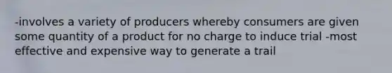 -involves a variety of producers whereby consumers are given some quantity of a product for no charge to induce trial -most effective and expensive way to generate a trail