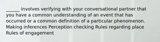 ______ involves verifying with your conversational partner that you have a common understanding of an event that has occurred or a common definition of a particular phenomenon. Making inferences Perception checking Rules regarding place Rules of engagement