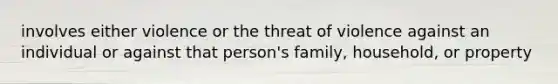 involves either violence or the threat of violence against an individual or against that person's family, household, or property