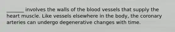 _______ involves the walls of <a href='https://www.questionai.com/knowledge/k7oXMfj7lk-the-blood' class='anchor-knowledge'>the blood</a> vessels that supply <a href='https://www.questionai.com/knowledge/kya8ocqc6o-the-heart' class='anchor-knowledge'>the heart</a> muscle. Like vessels elsewhere in the body, <a href='https://www.questionai.com/knowledge/kUSHhCSdkt-the-corona' class='anchor-knowledge'>the corona</a>ry arteries can undergo degenerative changes with time.