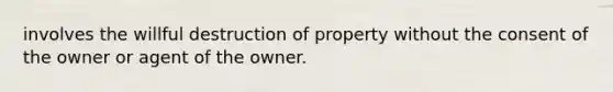 involves the willful destruction of property without the consent of the owner or agent of the owner.