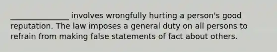 _______________ involves wrongfully hurting a person's good reputation. The law imposes a general duty on all persons to refrain from making false statements of fact about others.