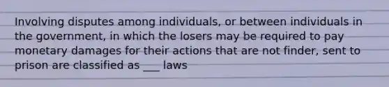 Involving disputes among individuals, or between individuals in the government, in which the losers may be required to pay monetary damages for their actions that are not finder, sent to prison are classified as ___ laws