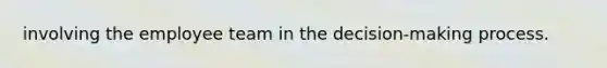 involving the employee team in the decision-making process.