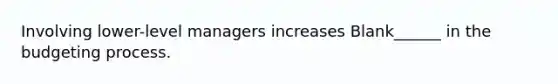 Involving lower-level managers increases Blank______ in the budgeting process.