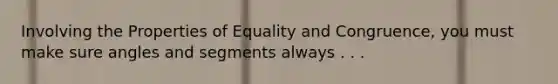 Involving the Properties of Equality and Congruence, you must make sure angles and segments always . . .