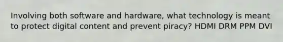 Involving both software and hardware, what technology is meant to protect digital content and prevent piracy? HDMI DRM PPM DVI