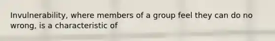 Invulnerability, where members of a group feel they can do no wrong, is a characteristic of