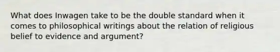 What does Inwagen take to be the double standard when it comes to philosophical writings about the relation of religious belief to evidence and argument?