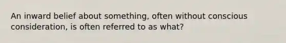 An inward belief about something, often without conscious consideration, is often referred to as what?