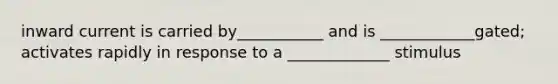 inward current is carried by___________ and is ____________gated; activates rapidly in response to a _____________ stimulus