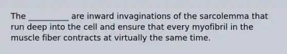 The __________ are inward invaginations of the sarcolemma that run deep into the cell and ensure that every myofibril in the muscle fiber contracts at virtually the same time.