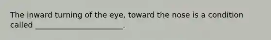 The inward turning of the eye, toward the nose is a condition called _______________________.