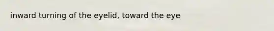 inward turning of the eyelid, toward the eye