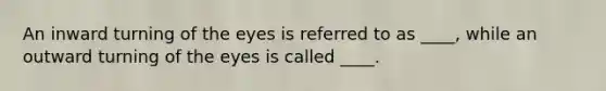 An inward turning of the eyes is referred to as ____, while an outward turning of the eyes is called ____.