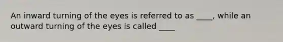 An inward turning of the eyes is referred to as ____, while an outward turning of the eyes is called ____