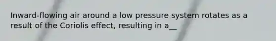 Inward-flowing air around a low pressure system rotates as a result of the Coriolis effect, resulting in a__